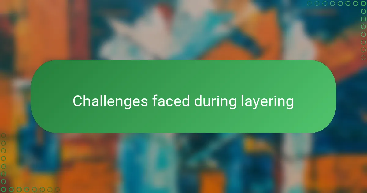 Challenges faced during layering