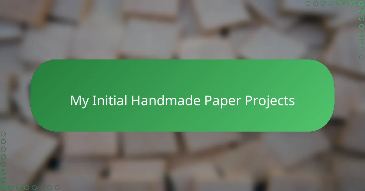 My Initial Handmade Paper Projects