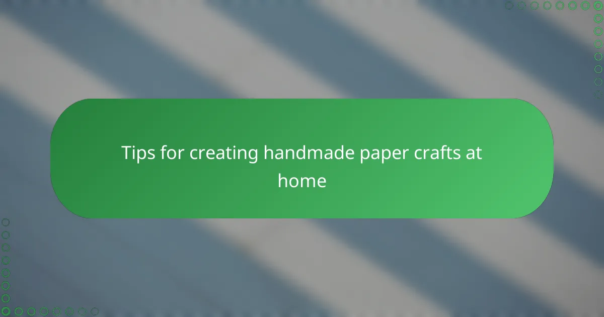 Tips for creating handmade paper crafts at home