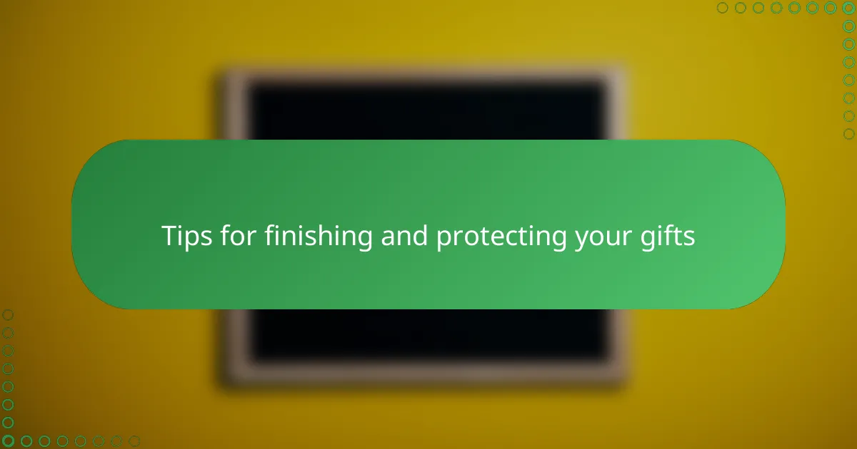 Tips for finishing and protecting your gifts