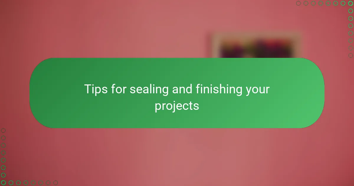 Tips for sealing and finishing your projects